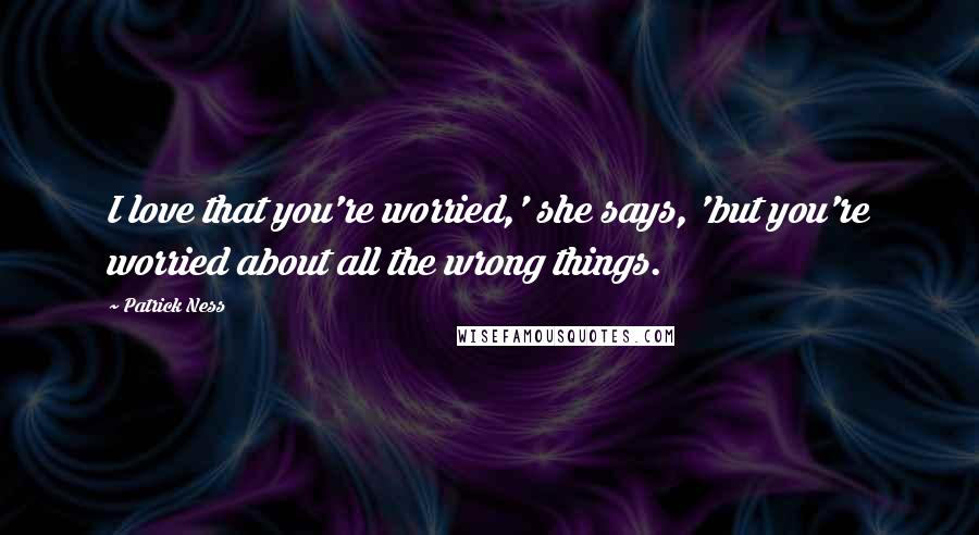 Patrick Ness Quotes: I love that you're worried,' she says, 'but you're worried about all the wrong things.