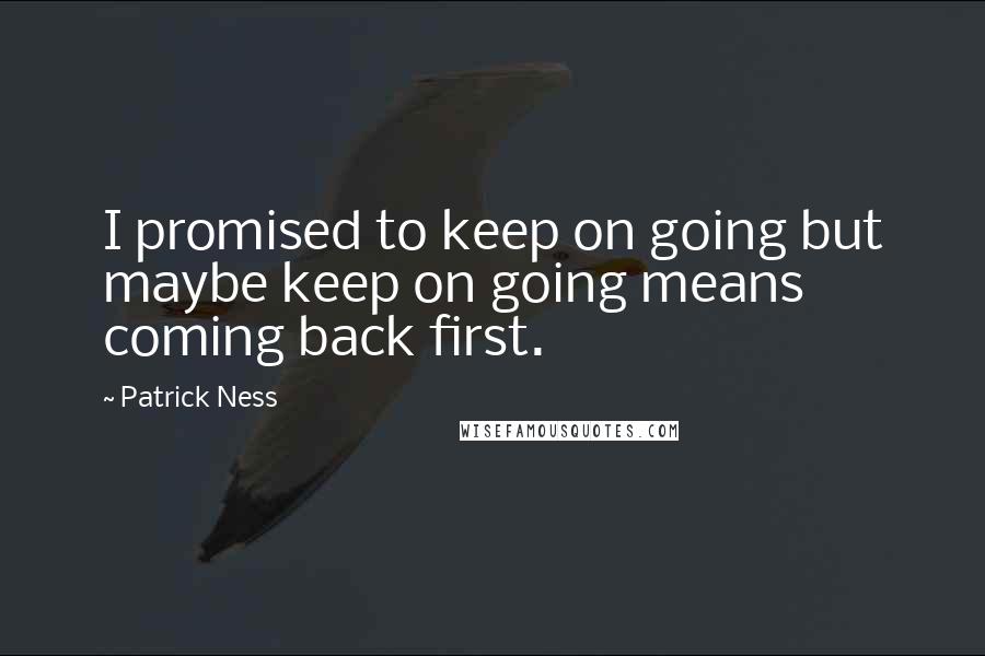 Patrick Ness Quotes: I promised to keep on going but maybe keep on going means coming back first.