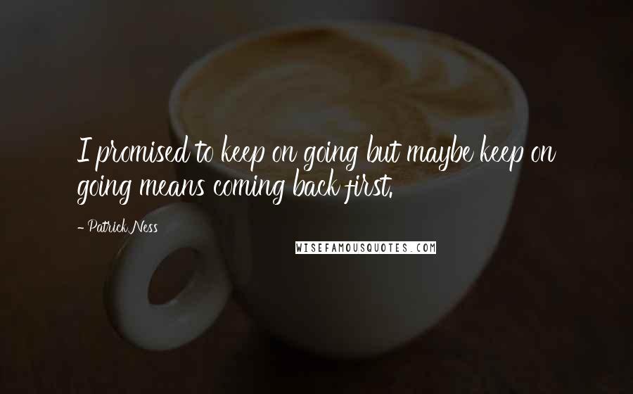 Patrick Ness Quotes: I promised to keep on going but maybe keep on going means coming back first.