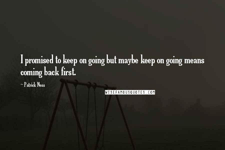 Patrick Ness Quotes: I promised to keep on going but maybe keep on going means coming back first.