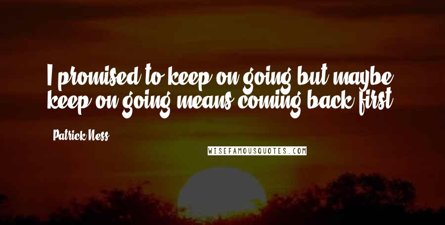 Patrick Ness Quotes: I promised to keep on going but maybe keep on going means coming back first.