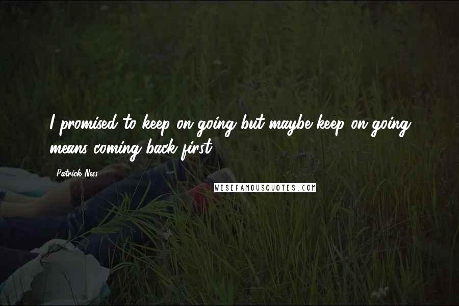 Patrick Ness Quotes: I promised to keep on going but maybe keep on going means coming back first.