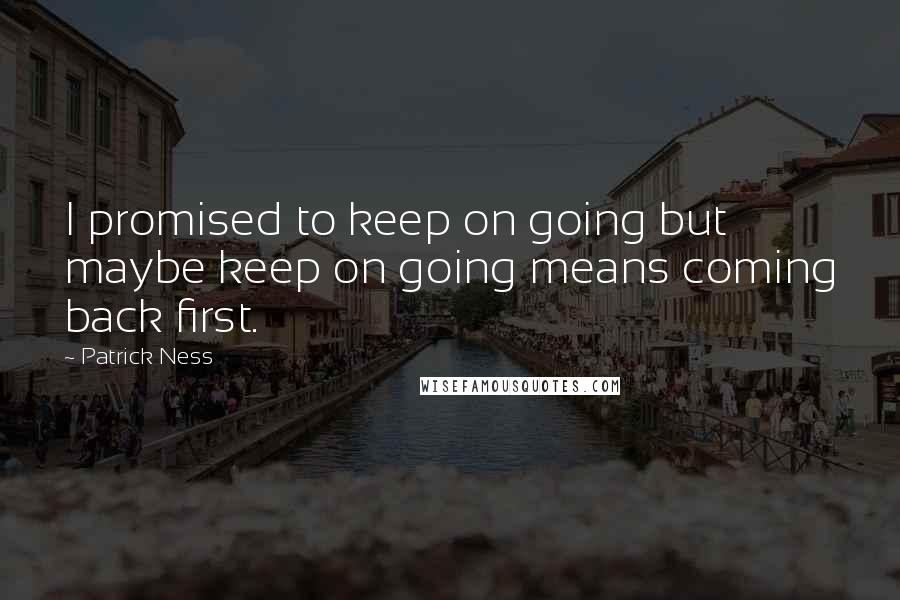 Patrick Ness Quotes: I promised to keep on going but maybe keep on going means coming back first.