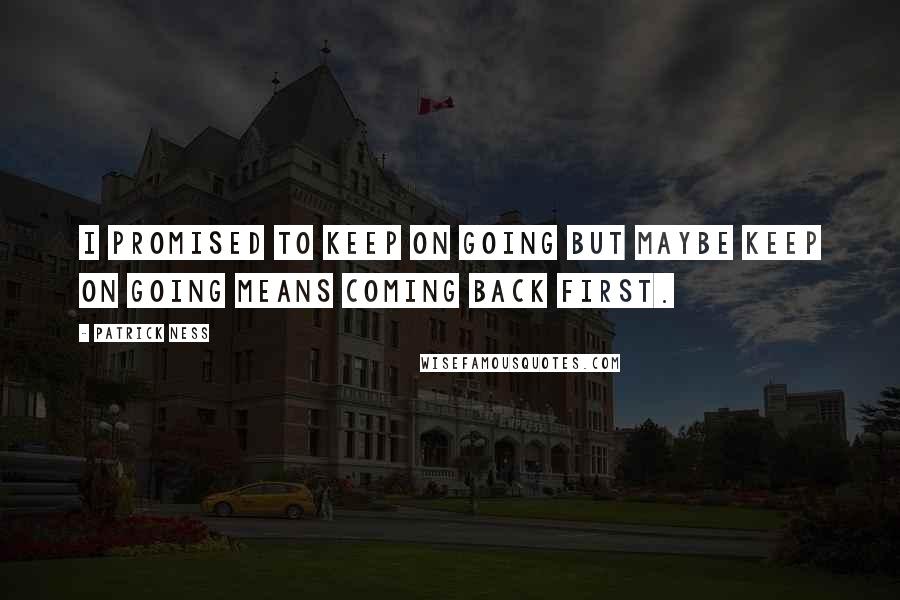 Patrick Ness Quotes: I promised to keep on going but maybe keep on going means coming back first.