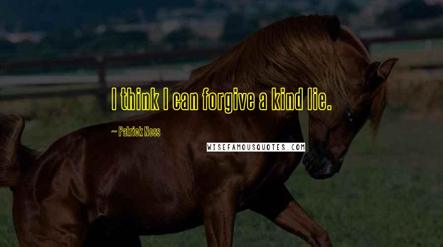 Patrick Ness Quotes: I think I can forgive a kind lie.