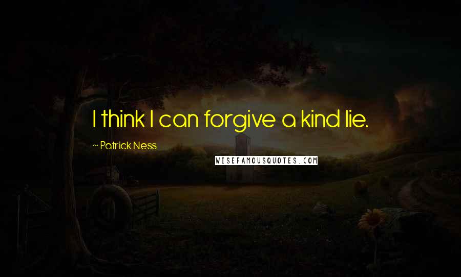 Patrick Ness Quotes: I think I can forgive a kind lie.