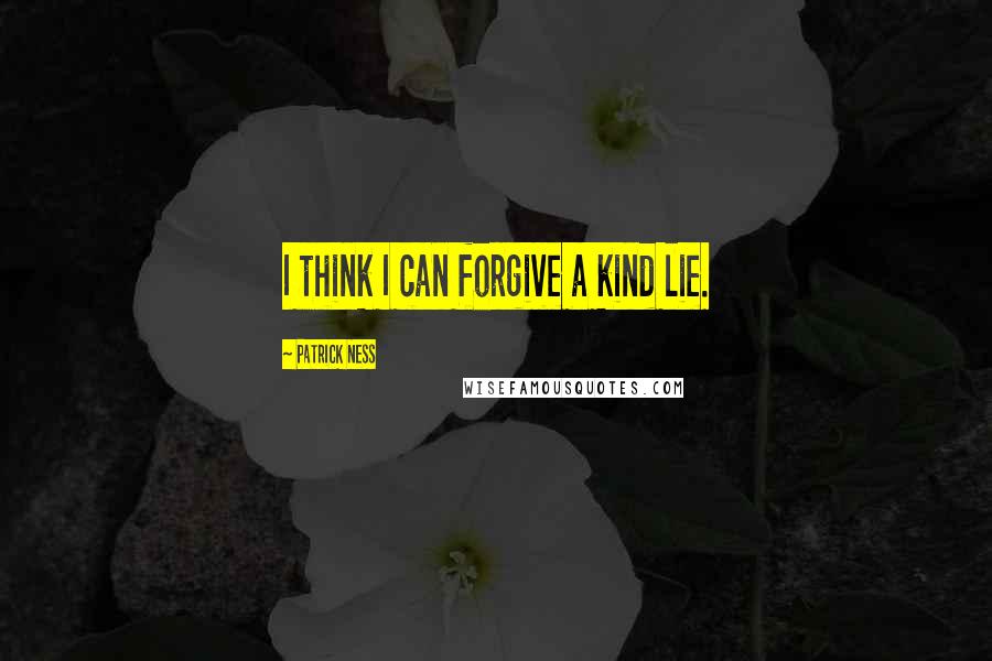 Patrick Ness Quotes: I think I can forgive a kind lie.