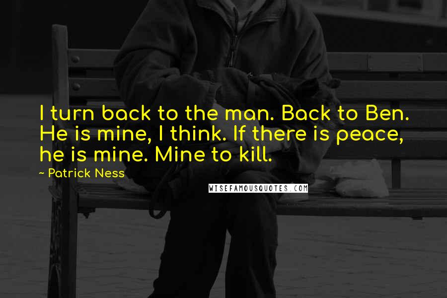 Patrick Ness Quotes: I turn back to the man. Back to Ben. He is mine, I think. If there is peace, he is mine. Mine to kill.