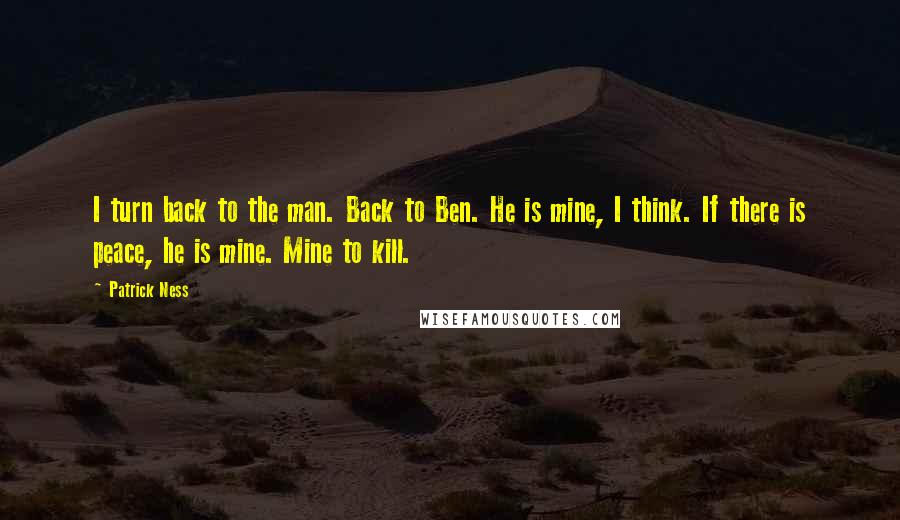 Patrick Ness Quotes: I turn back to the man. Back to Ben. He is mine, I think. If there is peace, he is mine. Mine to kill.