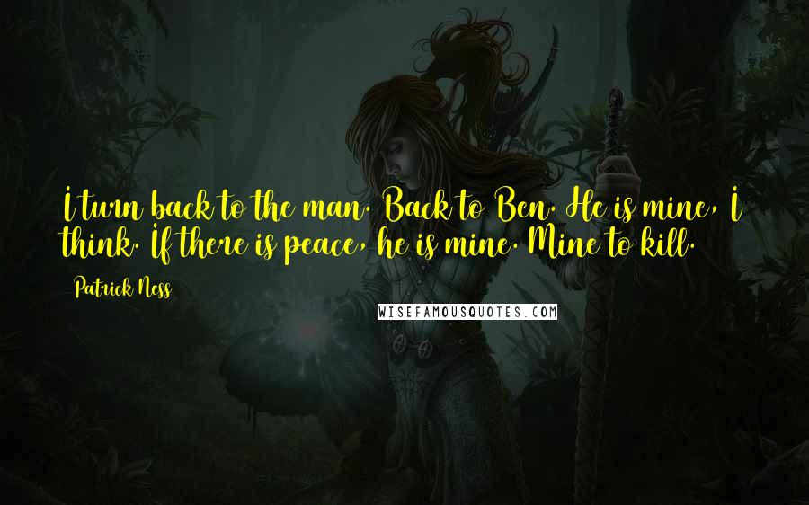 Patrick Ness Quotes: I turn back to the man. Back to Ben. He is mine, I think. If there is peace, he is mine. Mine to kill.