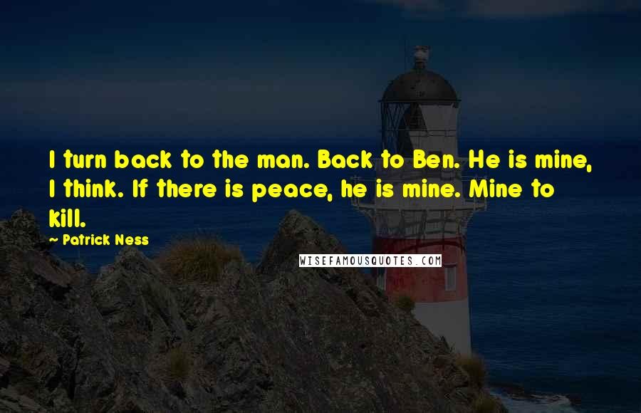 Patrick Ness Quotes: I turn back to the man. Back to Ben. He is mine, I think. If there is peace, he is mine. Mine to kill.