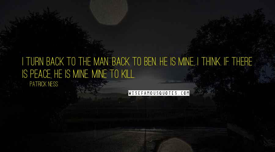 Patrick Ness Quotes: I turn back to the man. Back to Ben. He is mine, I think. If there is peace, he is mine. Mine to kill.