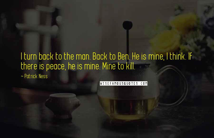 Patrick Ness Quotes: I turn back to the man. Back to Ben. He is mine, I think. If there is peace, he is mine. Mine to kill.