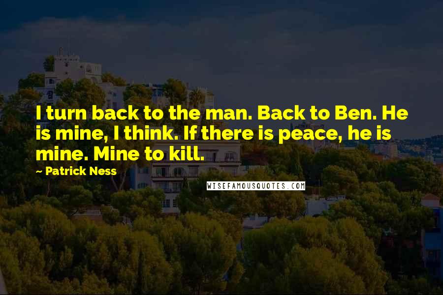 Patrick Ness Quotes: I turn back to the man. Back to Ben. He is mine, I think. If there is peace, he is mine. Mine to kill.