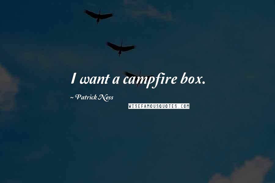 Patrick Ness Quotes: I want a campfire box.