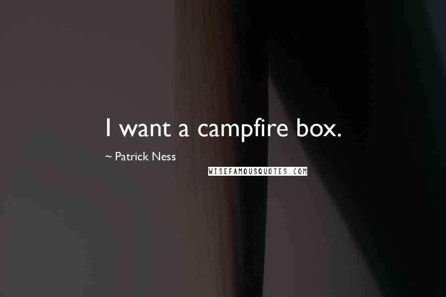 Patrick Ness Quotes: I want a campfire box.