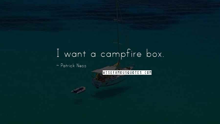 Patrick Ness Quotes: I want a campfire box.