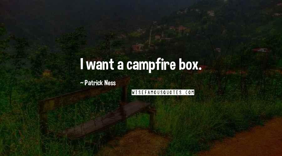 Patrick Ness Quotes: I want a campfire box.