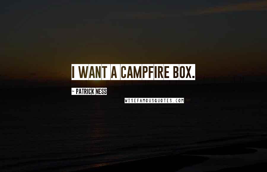 Patrick Ness Quotes: I want a campfire box.