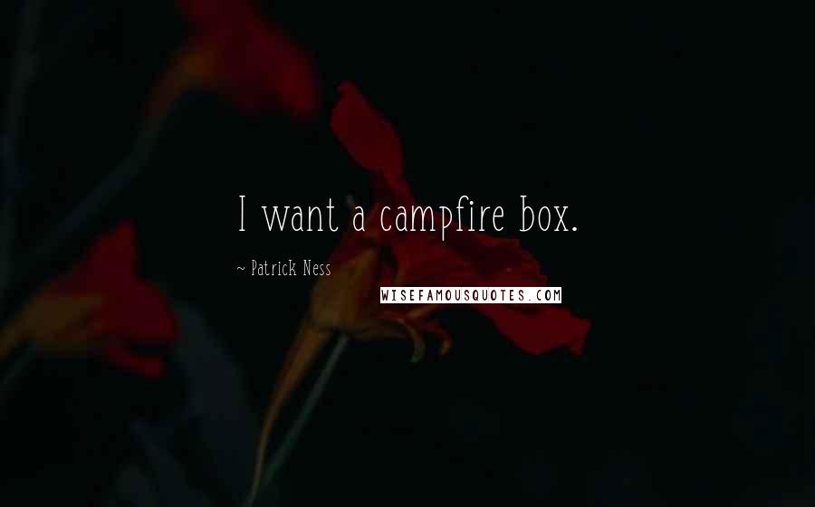 Patrick Ness Quotes: I want a campfire box.