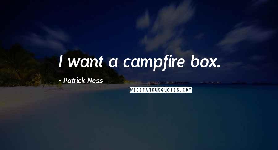 Patrick Ness Quotes: I want a campfire box.