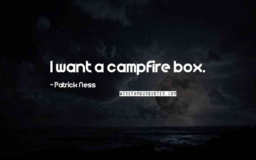 Patrick Ness Quotes: I want a campfire box.