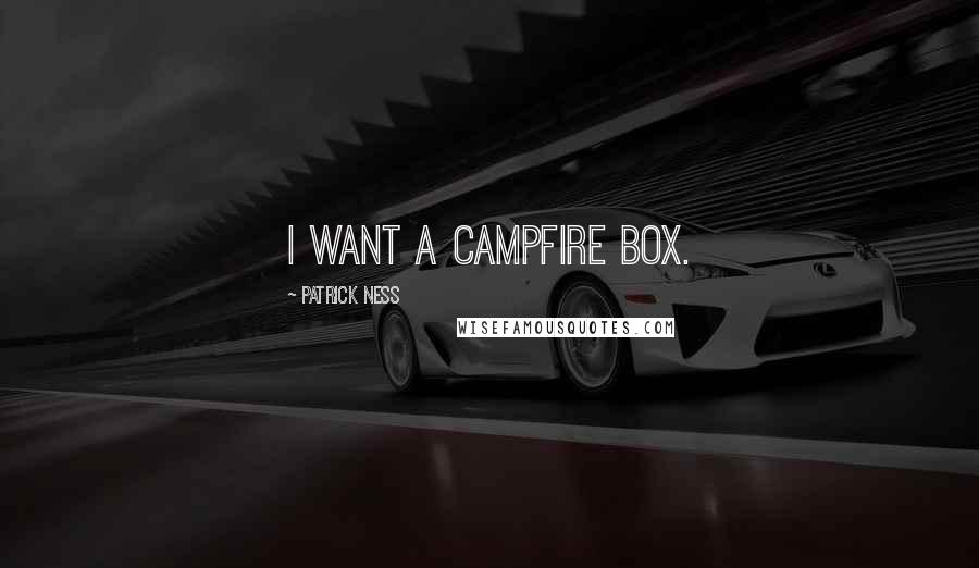 Patrick Ness Quotes: I want a campfire box.