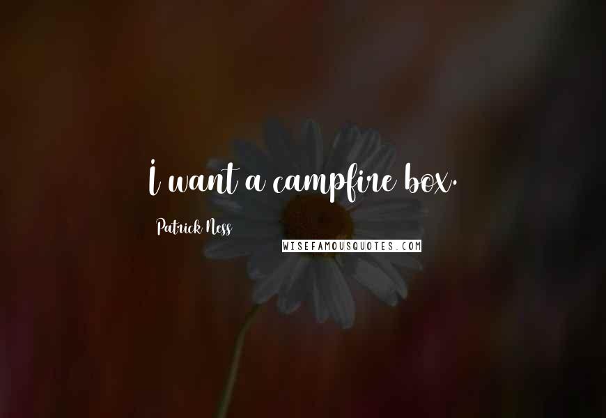 Patrick Ness Quotes: I want a campfire box.