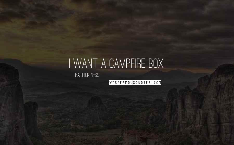 Patrick Ness Quotes: I want a campfire box.