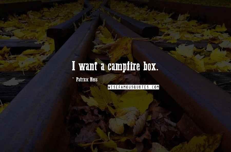 Patrick Ness Quotes: I want a campfire box.