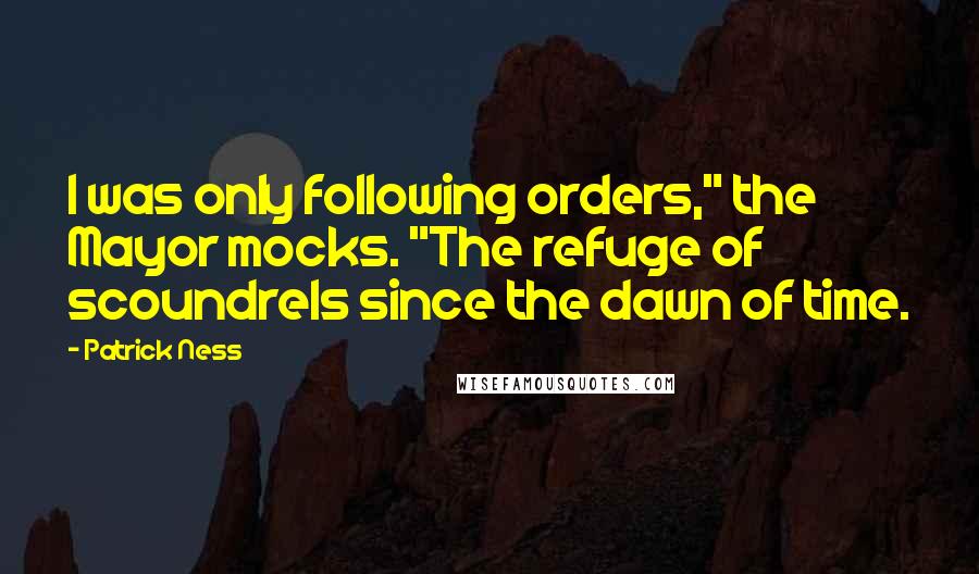 Patrick Ness Quotes: I was only following orders," the Mayor mocks. "The refuge of scoundrels since the dawn of time.