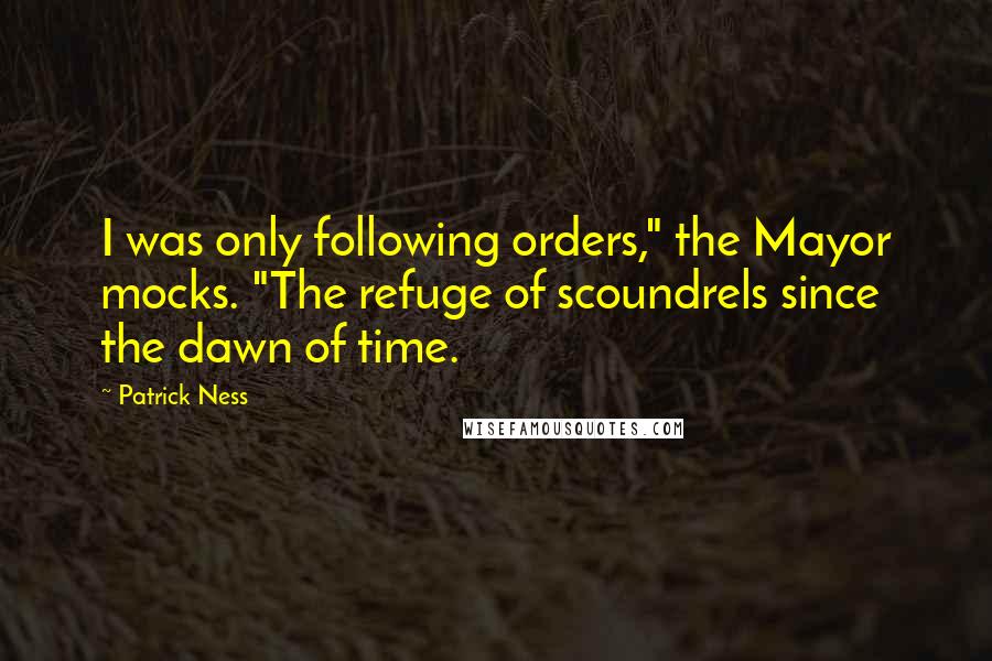 Patrick Ness Quotes: I was only following orders," the Mayor mocks. "The refuge of scoundrels since the dawn of time.