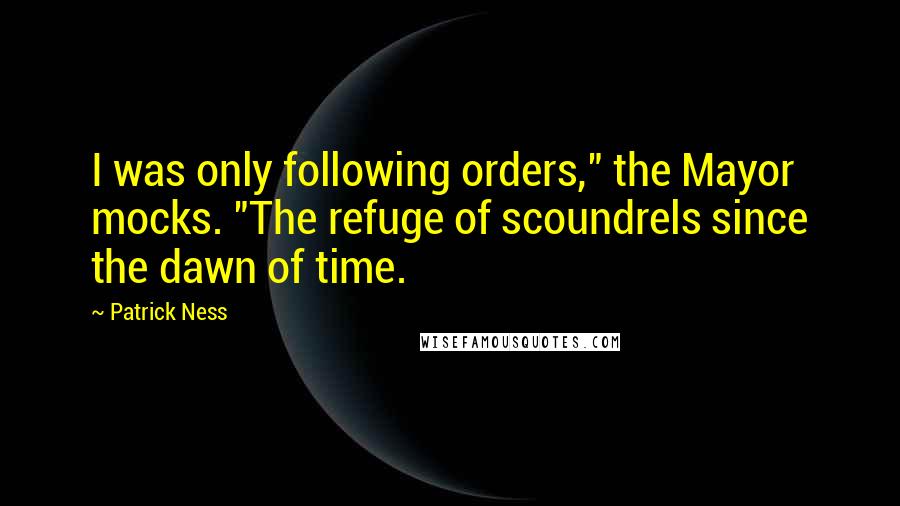 Patrick Ness Quotes: I was only following orders," the Mayor mocks. "The refuge of scoundrels since the dawn of time.