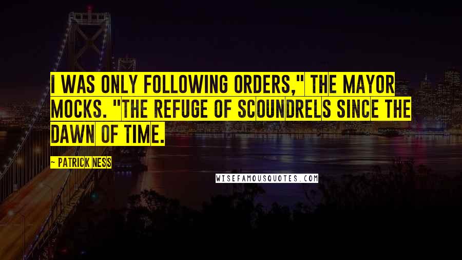Patrick Ness Quotes: I was only following orders," the Mayor mocks. "The refuge of scoundrels since the dawn of time.