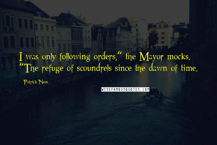 Patrick Ness Quotes: I was only following orders," the Mayor mocks. "The refuge of scoundrels since the dawn of time.