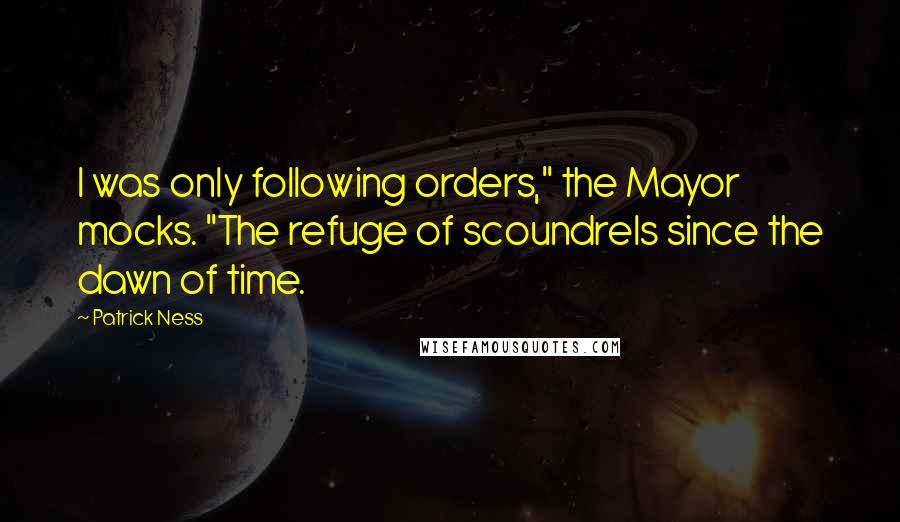 Patrick Ness Quotes: I was only following orders," the Mayor mocks. "The refuge of scoundrels since the dawn of time.