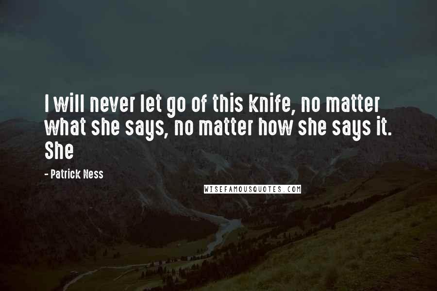 Patrick Ness Quotes: I will never let go of this knife, no matter what she says, no matter how she says it. She