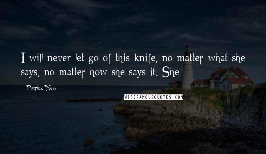 Patrick Ness Quotes: I will never let go of this knife, no matter what she says, no matter how she says it. She