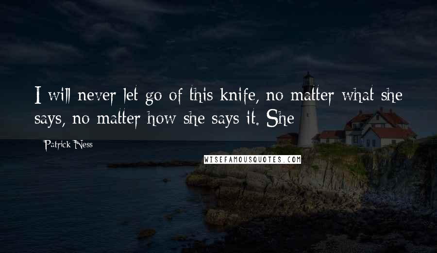 Patrick Ness Quotes: I will never let go of this knife, no matter what she says, no matter how she says it. She