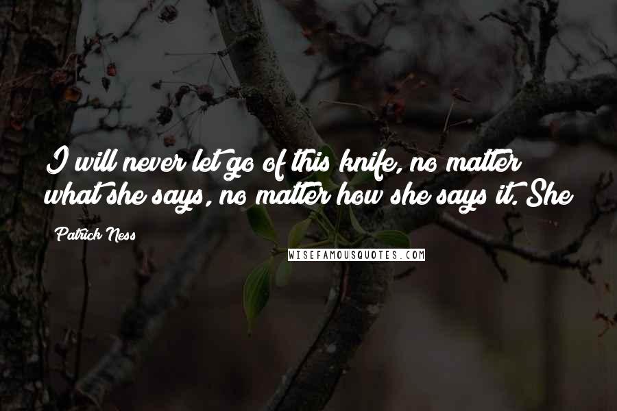 Patrick Ness Quotes: I will never let go of this knife, no matter what she says, no matter how she says it. She