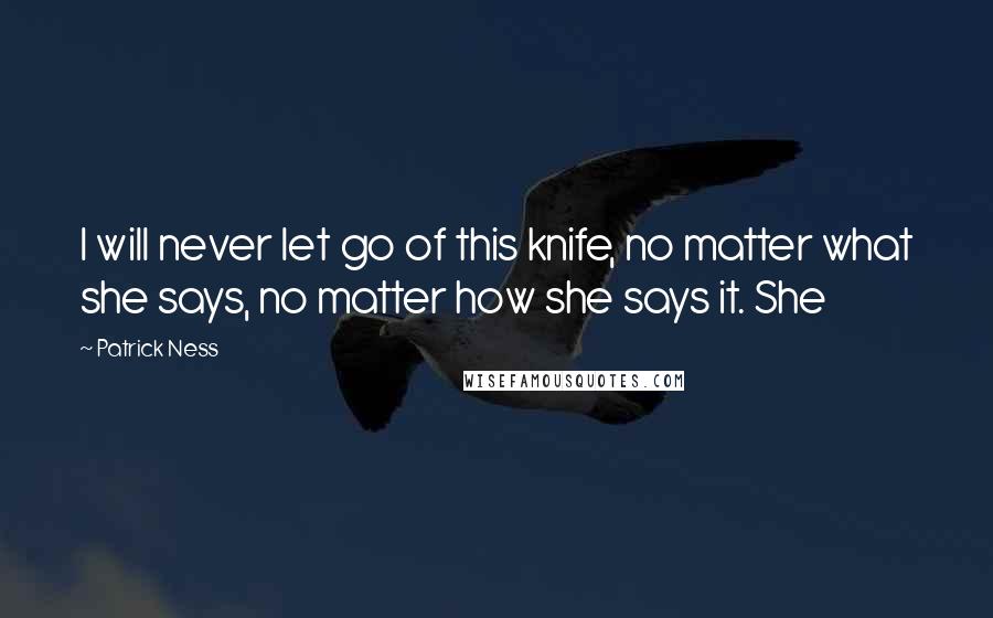 Patrick Ness Quotes: I will never let go of this knife, no matter what she says, no matter how she says it. She