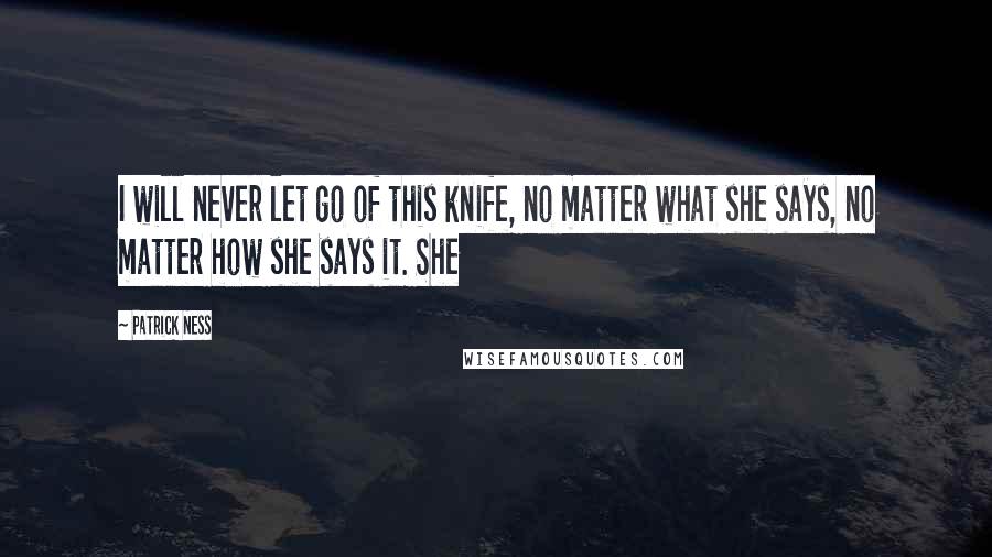 Patrick Ness Quotes: I will never let go of this knife, no matter what she says, no matter how she says it. She