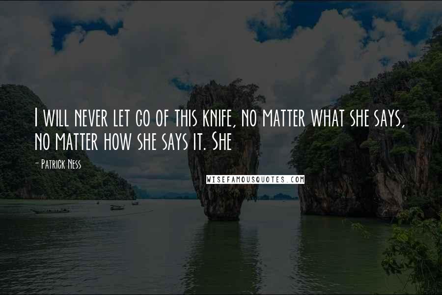 Patrick Ness Quotes: I will never let go of this knife, no matter what she says, no matter how she says it. She