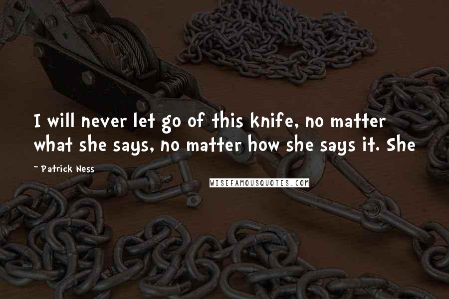 Patrick Ness Quotes: I will never let go of this knife, no matter what she says, no matter how she says it. She