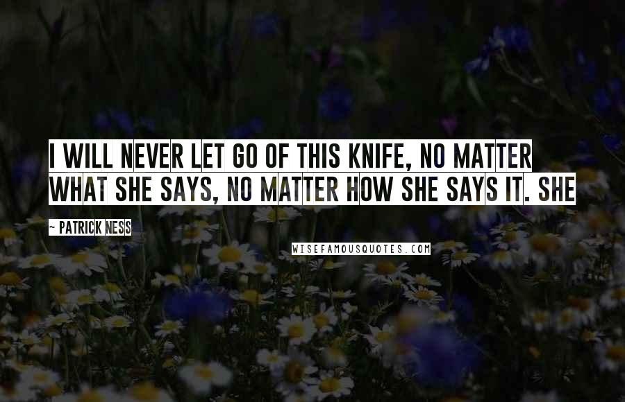 Patrick Ness Quotes: I will never let go of this knife, no matter what she says, no matter how she says it. She