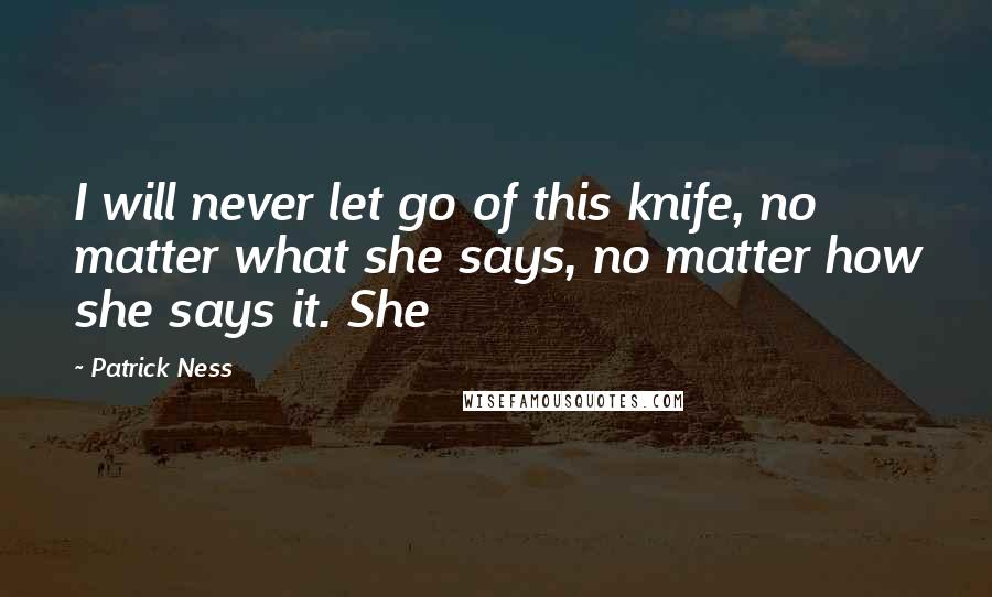 Patrick Ness Quotes: I will never let go of this knife, no matter what she says, no matter how she says it. She