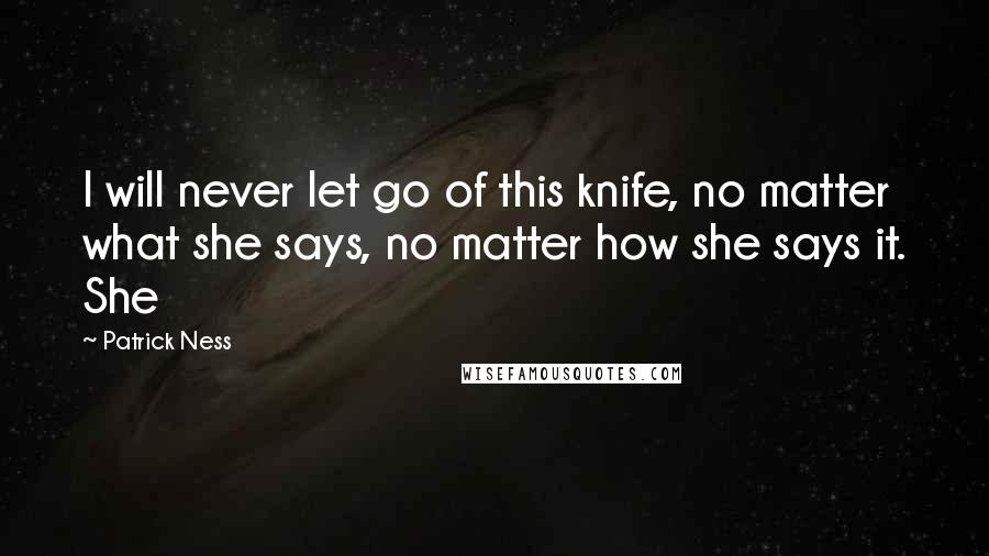 Patrick Ness Quotes: I will never let go of this knife, no matter what she says, no matter how she says it. She