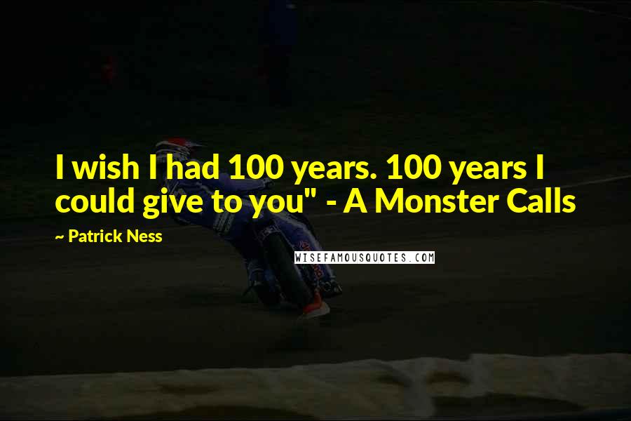 Patrick Ness Quotes: I wish I had 100 years. 100 years I could give to you" - A Monster Calls