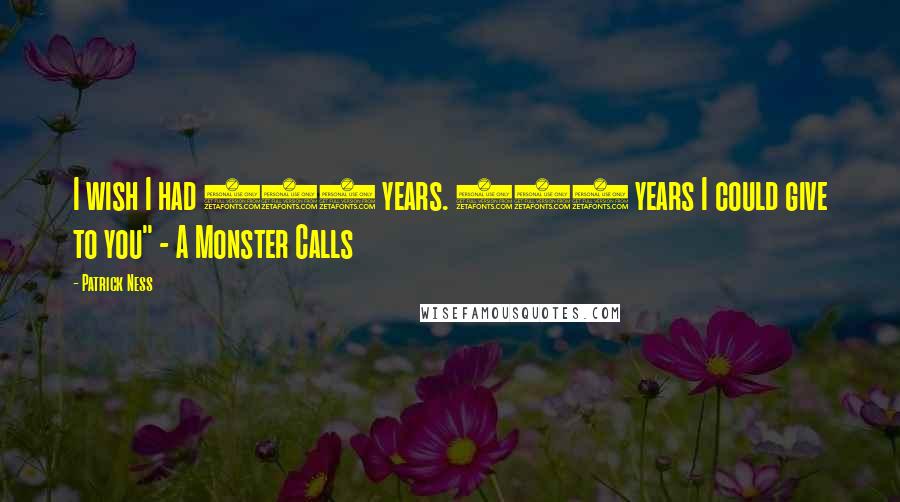 Patrick Ness Quotes: I wish I had 100 years. 100 years I could give to you" - A Monster Calls