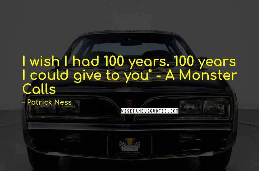 Patrick Ness Quotes: I wish I had 100 years. 100 years I could give to you" - A Monster Calls